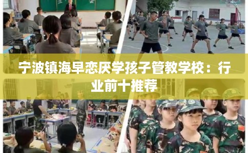宁波镇海早恋厌学孩子管教学校：行业前十推荐