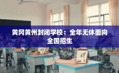 黄冈黄州封闭学校:全年无休面向全国招生 黄冈黄州封闭学校:全年无休面向全国招生