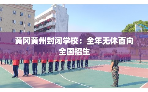 黄冈黄州封闭学校:全年无休面向全国招生 黄冈黄州封闭学校:全年无休面向全国招生