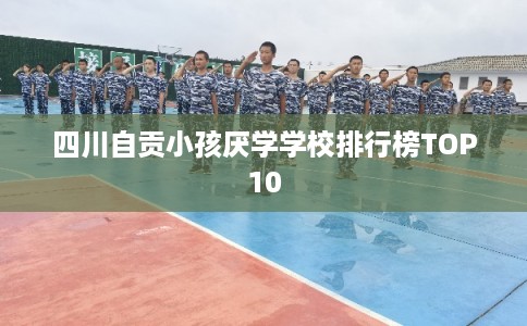 四川自贡小孩厌学学校排行榜TOP10 四川自贡小孩厌学学校排行榜TOP10