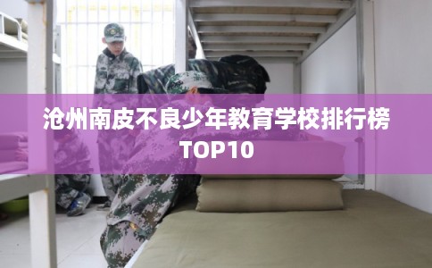 沧州南皮不良少年教育学校排行榜TOP10 沧州南皮不良少年教育学校排行榜TOP10