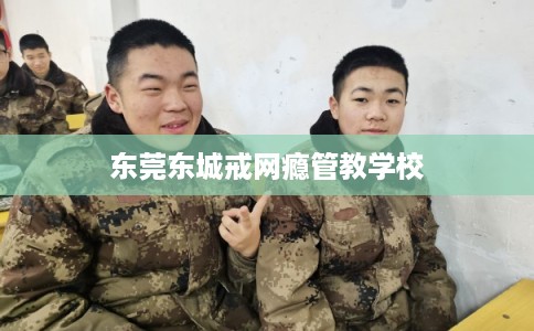 东莞东城戒网瘾管教学校 东莞东城戒网瘾管教学校