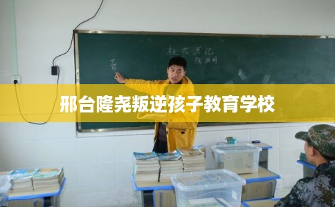 邢台隆尧叛逆孩子教育学校