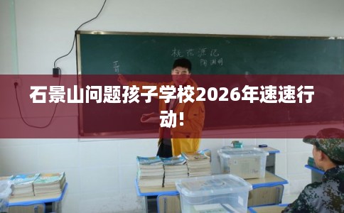 石景山问题孩子学校2026年速速行动! 石景山问题孩子学校2026年速速行动!