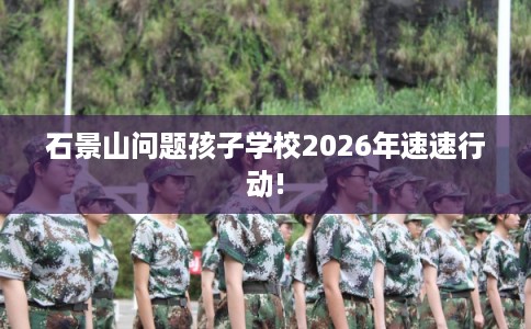 石景山问题孩子学校2026年速速行动! 石景山问题孩子学校2026年速速行动!