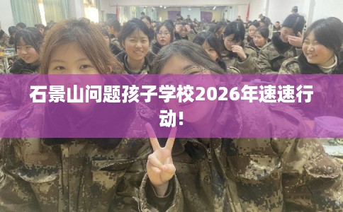 石景山问题孩子学校2026年速速行动!