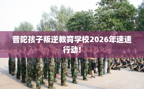 普陀孩子叛逆教育学校2026年速速行动!