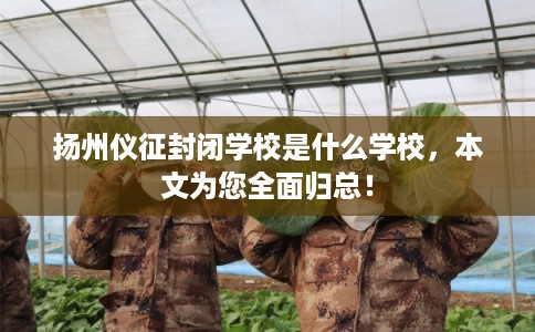 扬州仪征封闭学校是什么学校，本文为您全面归总！