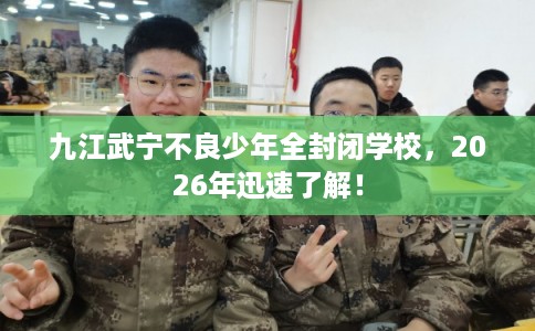 九江武宁不良少年全封闭学校,2026年迅速了解! 九江武宁不良少年全封闭学校,2026年迅速了解!