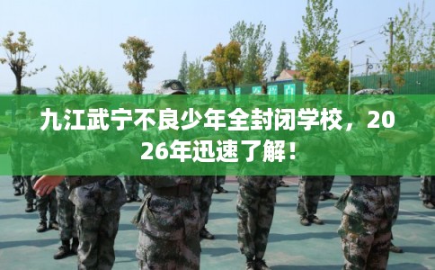 九江武宁不良少年全封闭学校,2026年迅速了解! 九江武宁不良少年全封闭学校,2026年迅速了解!
