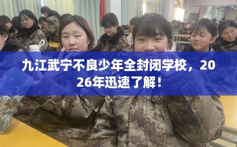 九江武宁不良少年全封闭学校，2026年迅速了解！