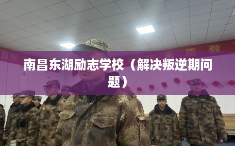 南昌东湖励志学校（解决叛逆期问题）