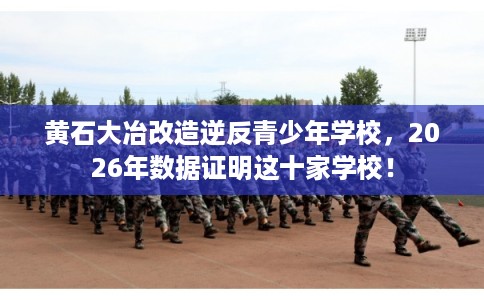 黄石大冶改造逆反青少年学校，2026年数据证明这十家学校！