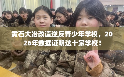 黄石大冶改造逆反青少年学校，2026年数据证明这十家学校！