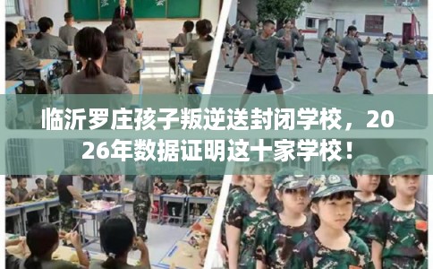临沂罗庄孩子叛逆送封闭学校，2026年数据证明这十家学校！