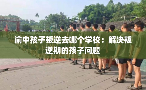 渝中孩子叛逆去哪个学校：解决叛逆期的孩子问题