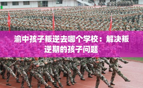 渝中孩子叛逆去哪个学校：解决叛逆期的孩子问题