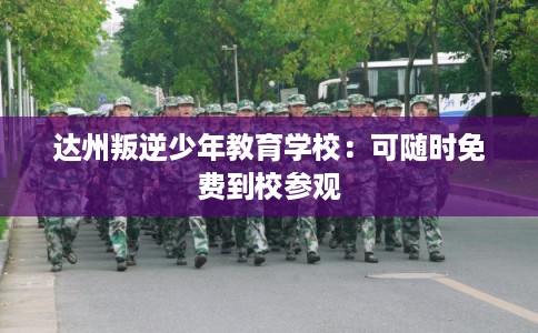 达州叛逆少年教育学校:可随时免费到校参观 达州叛逆少年教育学校:可随时免费到校参观