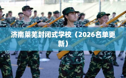 济南莱芜封闭式学校(2026名单更新) 济南莱芜封闭式学校(2026名单更新)