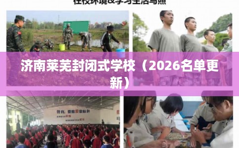 济南莱芜封闭式学校(2026名单更新) 济南莱芜封闭式学校(2026名单更新)