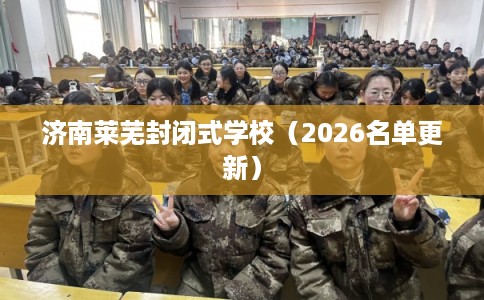 济南莱芜封闭式学校（2026名单更新）