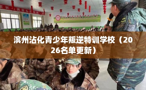 滨州沾化青少年叛逆特训学校（2026名单更新）