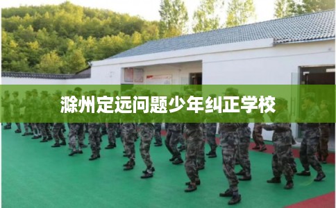 滁州定远问题少年纠正学校