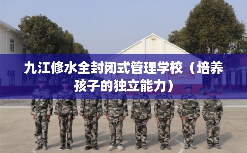 九江修水全封闭式管理学校（培养孩子的独立能力）