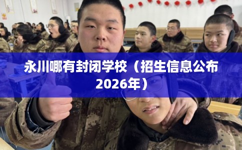 永川哪有封闭学校（招生信息公布2026年）