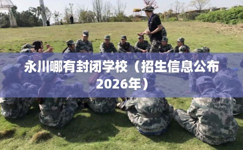 永川哪有封闭学校（招生信息公布2026年）