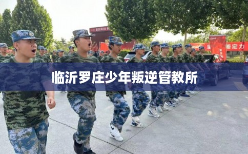 临沂罗庄少年叛逆管教所