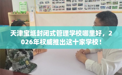 天津宝坻封闭式管理学校哪里好，2026年权威推出这十家学校！