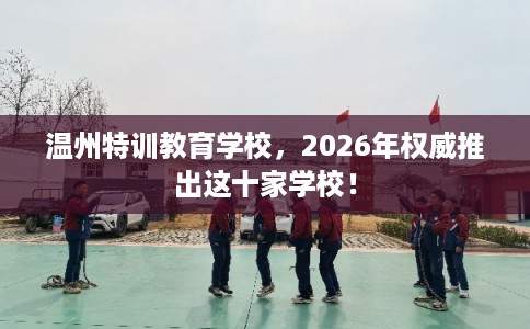 温州特训教育学校,2026年权威推出这十家学校! 温州特训教育学校,2026年权威推出这十家学校!