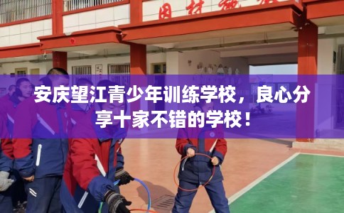 安庆望江青少年训练学校,良心分享十家不错的学校! 安庆望江青少年训练学校,良心分享十家不错的学校!