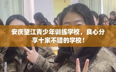 安庆望江青少年训练学校，良心分享十家不错的学校！