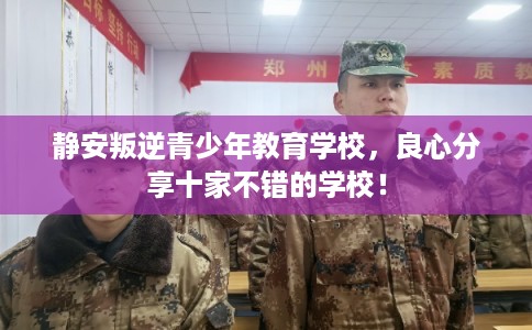 静安叛逆青少年教育学校，良心分享十家不错的学校！