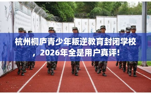 杭州桐庐青少年叛逆教育封闭学校,2026年全是用户真评! 杭州桐庐青少年叛逆教育封闭学校,2026年全是用户真评!