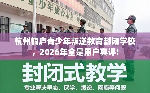 杭州桐庐青少年叛逆教育封闭学校,2026年全是用户真评! 杭州桐庐青少年叛逆教育封闭学校,2026年全是用户真评!