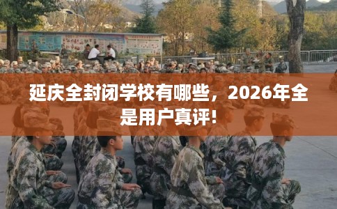 延庆全封闭学校有哪些，2026年全是用户真评!