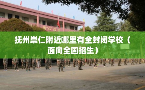 抚州崇仁附近哪里有全封闭学校（面向全国招生）
