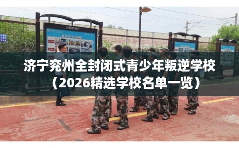 济宁兖州全封闭式青少年叛逆学校(2026精选学校名单一览) 济宁兖州全封闭式青少年叛逆学校(2026精选学校名单一览)