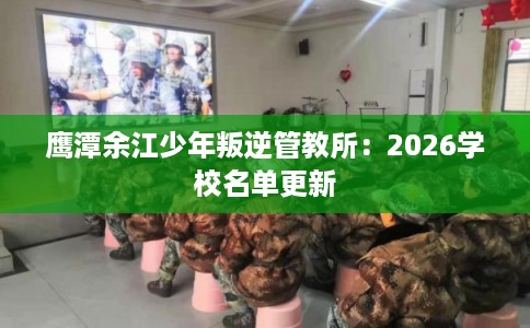 鹰潭余江少年叛逆管教所:2026学校名单更新 鹰潭余江少年叛逆管教所:2026学校名单更新