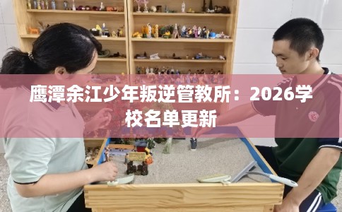 鹰潭余江少年叛逆管教所：2026学校名单更新