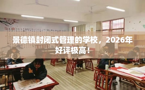 景德镇封闭式管理的学校，2026年好评极高！