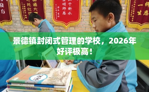景德镇封闭式管理的学校，2026年好评极高！