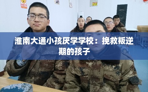 淮南大通小孩厌学学校：挽救叛逆期的孩子