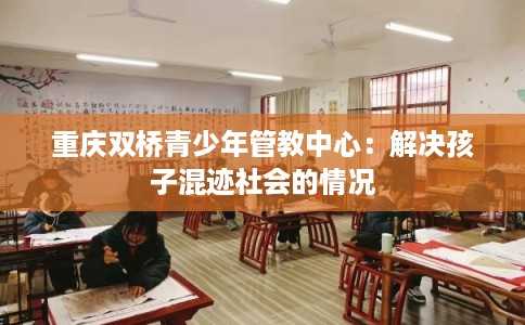 重庆双桥青少年管教中心：解决孩子混迹社会的情况