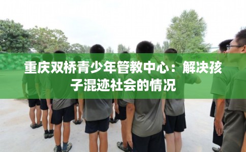 重庆双桥青少年管教中心：解决孩子混迹社会的情况