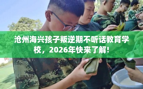 沧州海兴孩子叛逆期不听话教育学校，2026年快来了解!
