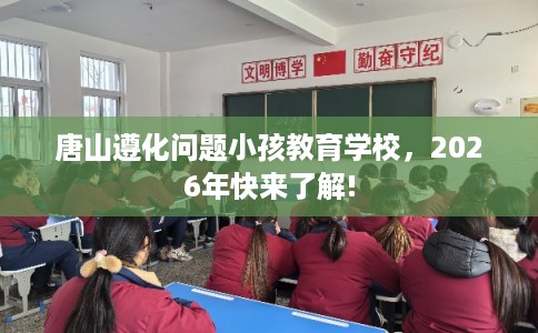 唐山遵化问题小孩教育学校，2026年快来了解!